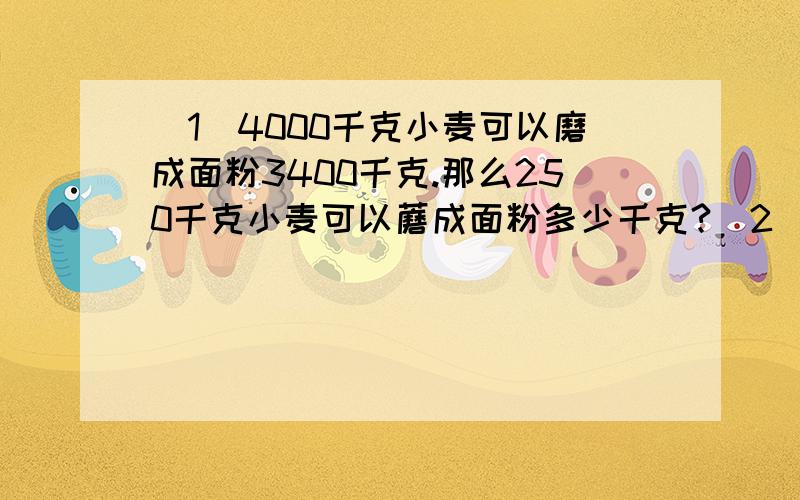 (1)4000千克小麦可以磨成面粉3400千克.那么250千克小麦可以蘑成面粉多少千克?(2)4000千克小麦可以磨成面