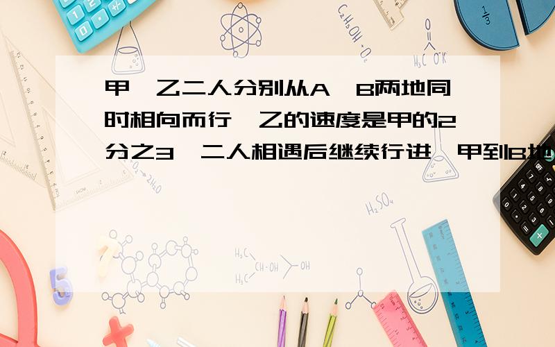 甲、乙二人分别从A、B两地同时相向而行,乙的速度是甲的2分之3,二人相遇后继续行进,甲到B地、乙到A地后立即返回.己知二