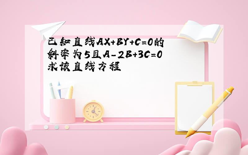 已知直线AX+BY+C=0的斜率为5且A-2B+3C=0求该直线方程