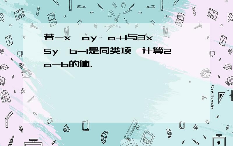 若-x^ay^a+1与3x^5y^b-1是同类项,计算2a-b的值.