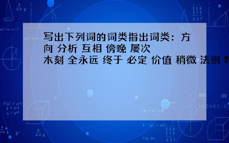 写出下列词的词类指出词类：方向 分析 互相 傍晚 屡次 木刻 全永远 终于 必定 价值 稍微 法则 哼刻画 关于 以下