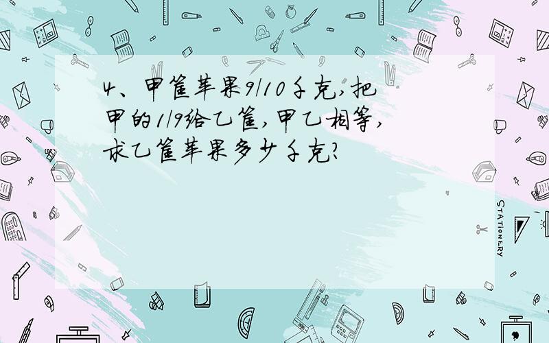 4、甲筐苹果9/10千克,把甲的1/9给乙筐,甲乙相等,求乙筐苹果多少千克?