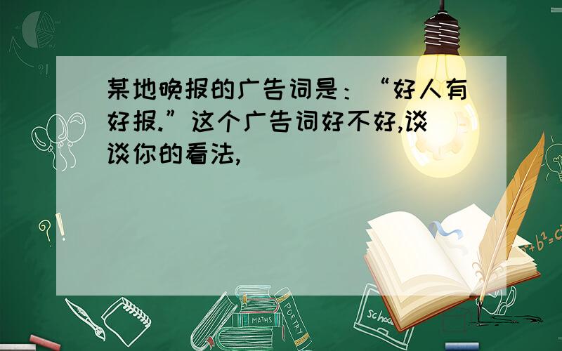 某地晚报的广告词是：“好人有好报.”这个广告词好不好,谈谈你的看法,