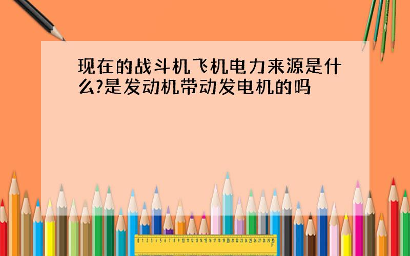 现在的战斗机飞机电力来源是什么?是发动机带动发电机的吗