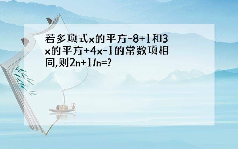 若多项式x的平方-8+1和3x的平方+4x-1的常数项相同,则2n+1/n=?