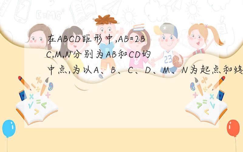 在ABCD距形中,AB=2BC,M,N分别为AB和CD的中点,为以A、B、C、D、M、N为起点和终点的所有向量中,相等的