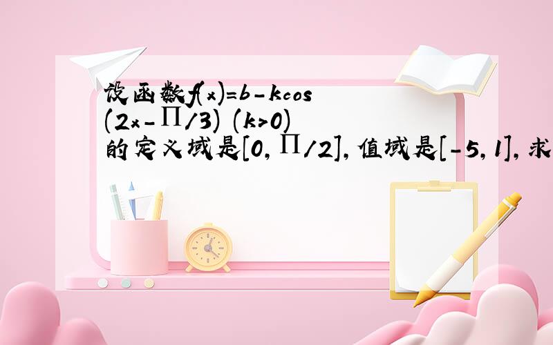 设函数f(x)=b-kcos(2x-∏／3) (k>0)的定义域是[0,∏／2],值域是[-5,1],求常数k与b的值.