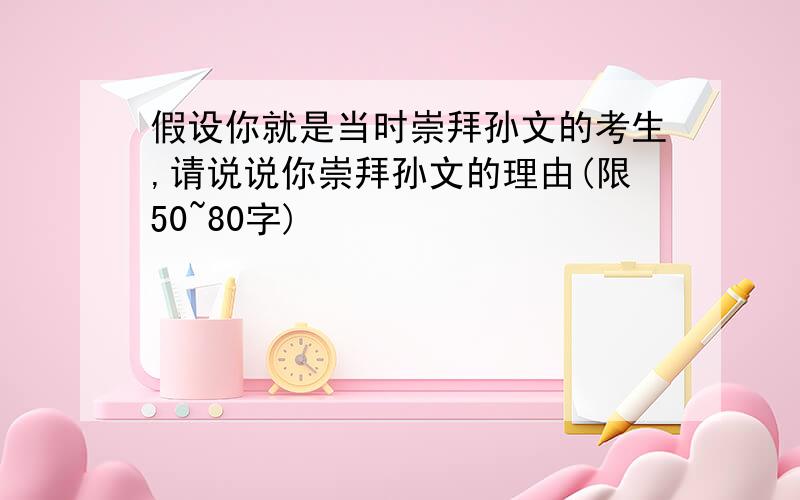 假设你就是当时崇拜孙文的考生,请说说你崇拜孙文的理由(限50~80字)