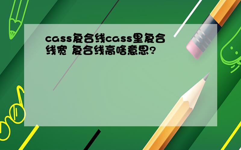 cass复合线cass里复合线宽 复合线高啥意思?