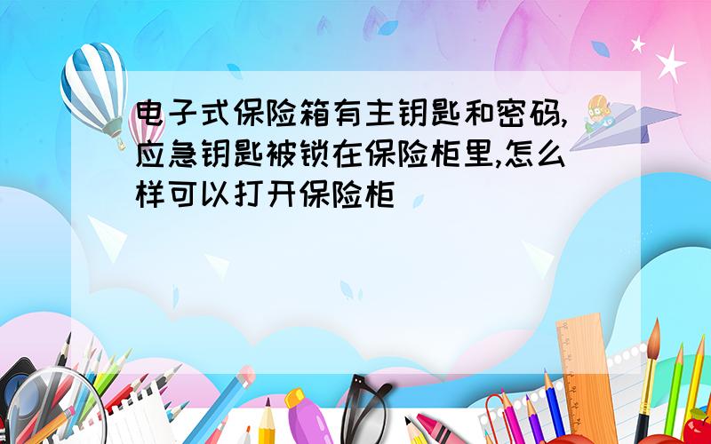 电子式保险箱有主钥匙和密码,应急钥匙被锁在保险柜里,怎么样可以打开保险柜