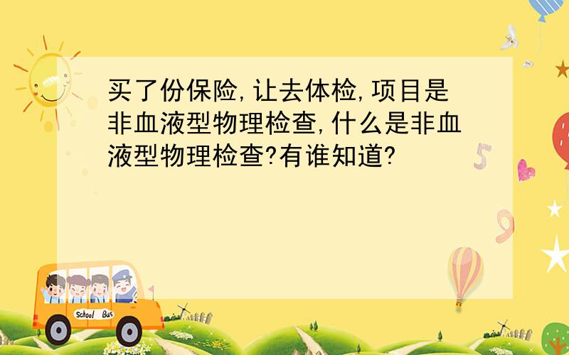 买了份保险,让去体检,项目是非血液型物理检查,什么是非血液型物理检查?有谁知道?