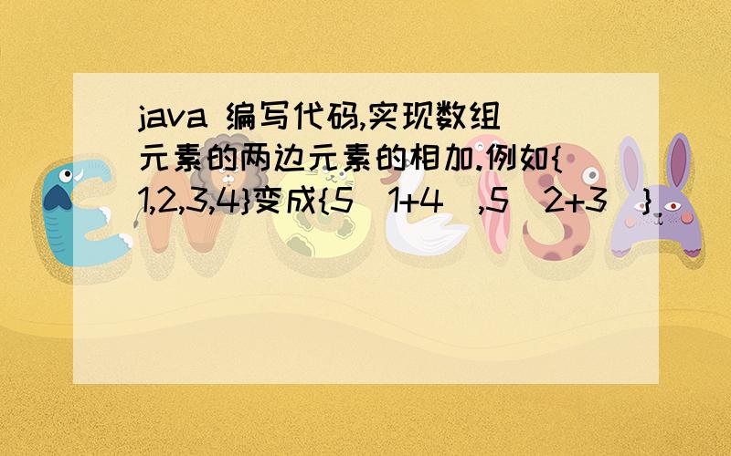 java 编写代码,实现数组元素的两边元素的相加.例如{1,2,3,4}变成{5(1+4),5(2+3)}