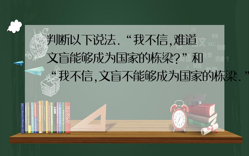 判断以下说法.“我不信,难道文盲能够成为国家的栋梁?”和“我不信,文盲不能够成为国家的栋梁.”与“我不信文盲能够成为国家