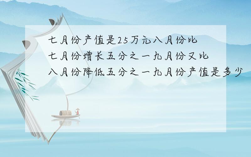 七月份产值是25万元八月份比七月份增长五分之一九月份又比八月份降低五分之一九月份产值是多少