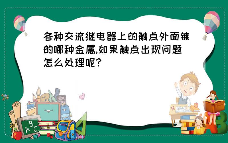 各种交流继电器上的触点外面镀的哪种金属,如果触点出现问题怎么处理呢?