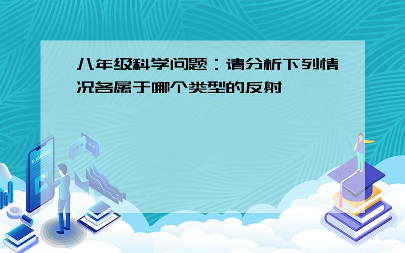 八年级科学问题：请分析下列情况各属于哪个类型的反射