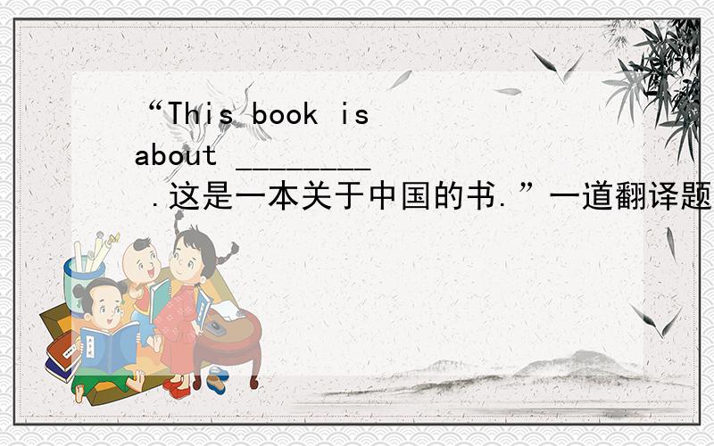 “This book is about ________ .这是一本关于中国的书.”一道翻译题,