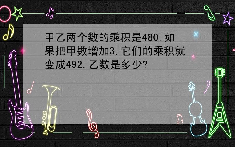 甲乙两个数的乘积是480.如果把甲数增加3,它们的乘积就变成492.乙数是多少?