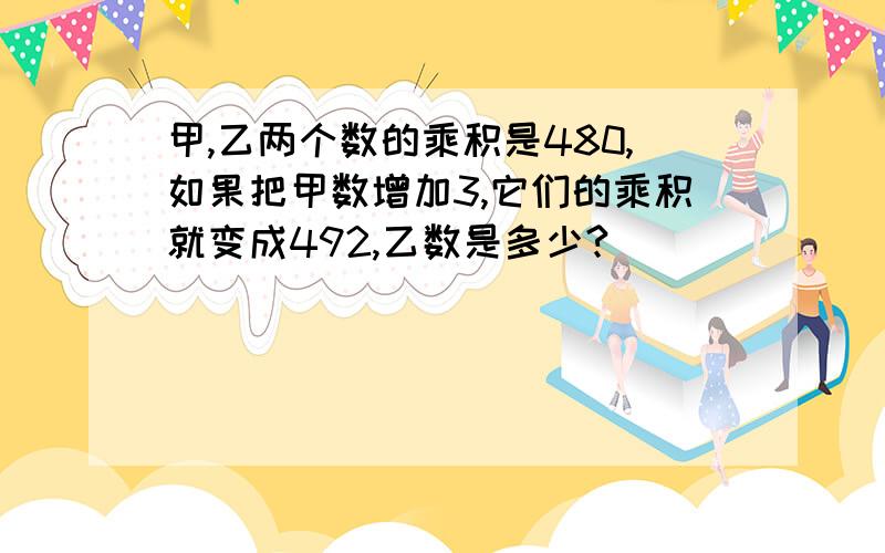 甲,乙两个数的乘积是480,如果把甲数增加3,它们的乘积就变成492,乙数是多少?