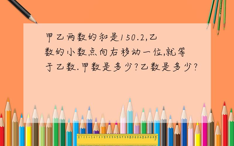 甲乙两数的和是150.2,乙数的小数点向右移动一位,就等于乙数.甲数是多少?乙数是多少?