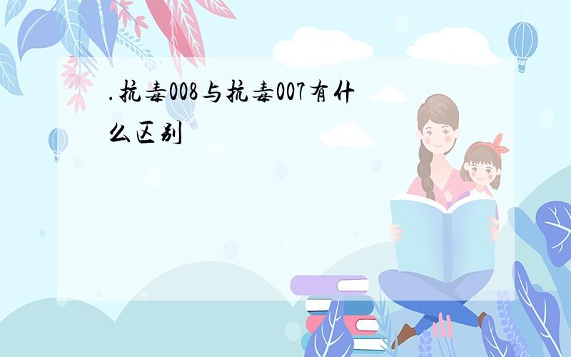 .抗毒008与抗毒007有什么区别