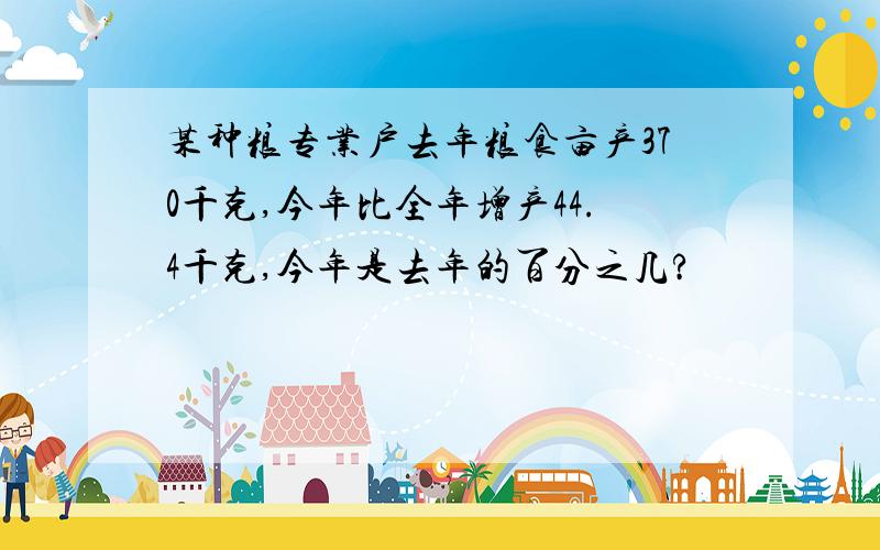 某种粮专业户去年粮食亩产370千克,今年比全年增产44.4千克,今年是去年的百分之几?