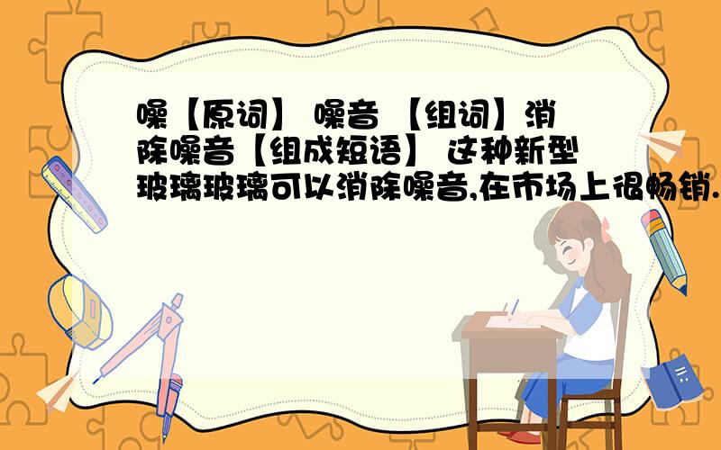 噪【原词】 噪音 【组词】消除噪音【组成短语】 这种新型玻璃玻璃可以消除噪音,在市场上很畅销.【造句