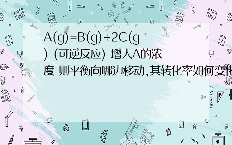 A(g)=B(g)+2C(g) (可逆反应) 增大A的浓度 则平衡向哪边移动,其转化率如何变化