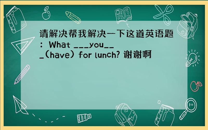 请解决帮我解决一下这道英语题：What ___you___(have) for lunch? 谢谢啊