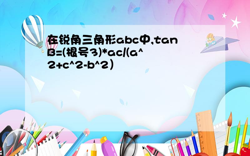 在锐角三角形abc中,tanB=(根号3)*ac/(a^2+c^2-b^2）