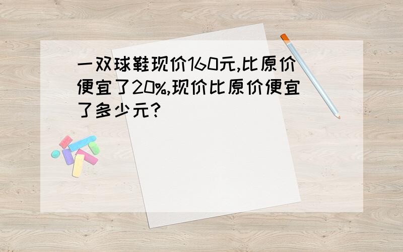 一双球鞋现价160元,比原价便宜了20%,现价比原价便宜了多少元?