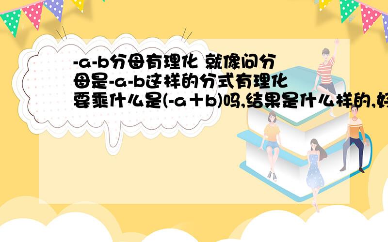 -a-b分母有理化 就像问分母是-a-b这样的分式有理化要乘什么是(-a＋b)吗,结果是什么样的,好像是负的