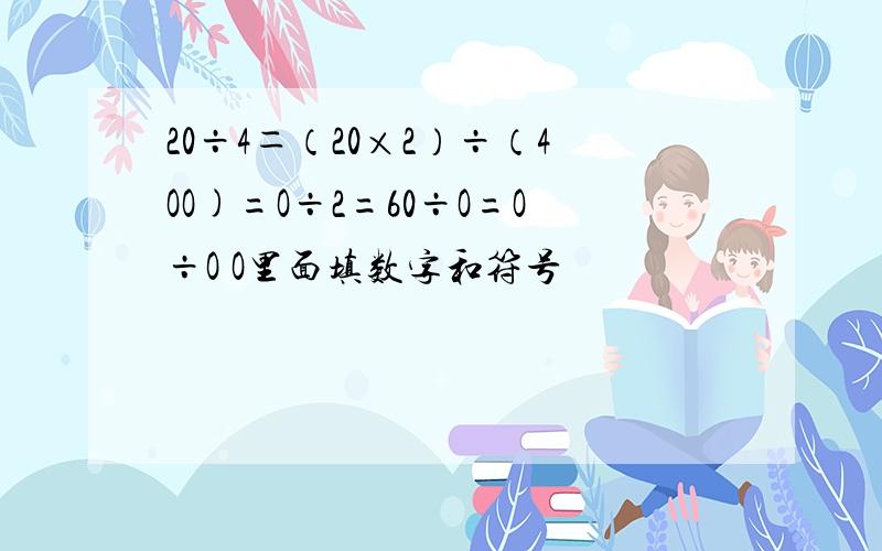 20÷4＝（20×2）÷（4OO)=O÷2=60÷O=O÷O O里面填数字和符号