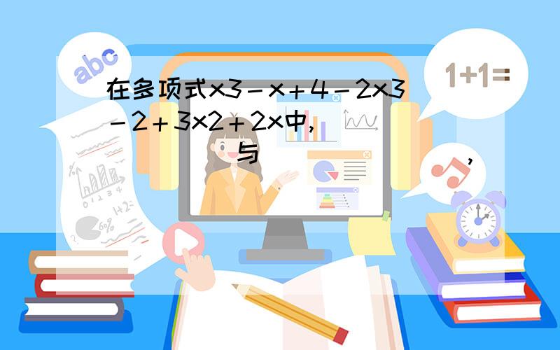 在多项式x3－x＋4－2x3－2＋3x2＋2x中,________与________,________与________