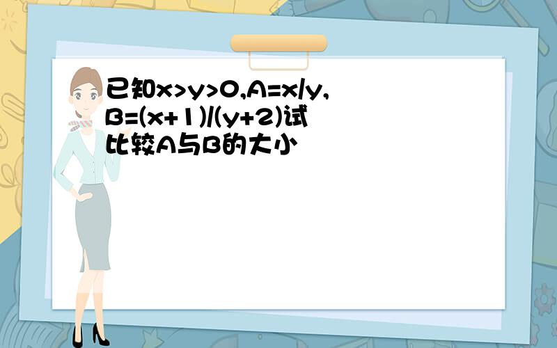 已知x>y>0,A=x/y,B=(x+1)/(y+2)试比较A与B的大小