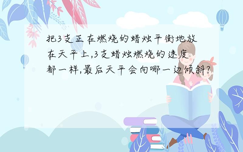 把3支正在燃烧的蜡烛平衡地放在天平上,3支蜡烛燃烧的速度都一样,最后天平会向哪一边倾斜?