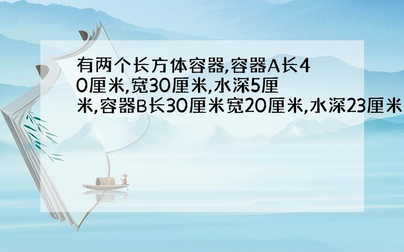 有两个长方体容器,容器A长40厘米,宽30厘米,水深5厘米,容器B长30厘米宽20厘米,水深23厘米