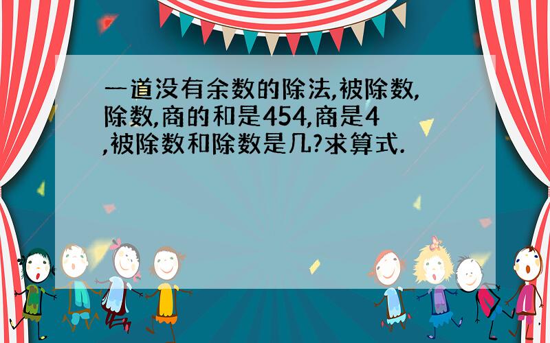 一道没有余数的除法,被除数,除数,商的和是454,商是4,被除数和除数是几?求算式.