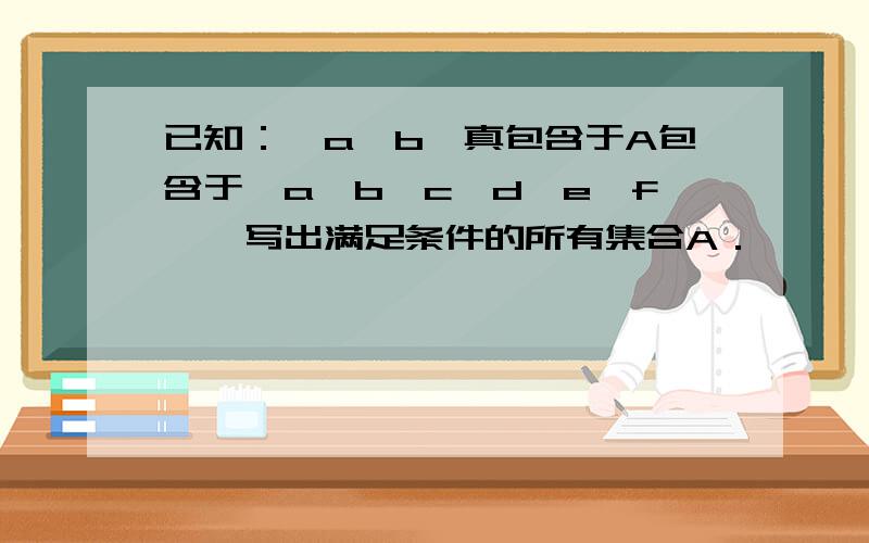 已知：｛a,b｝真包含于A包含于｛a,b,c,d,e,f｝,写出满足条件的所有集合A．