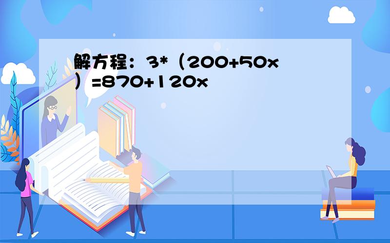 解方程：3*（200+50x）=870+120x