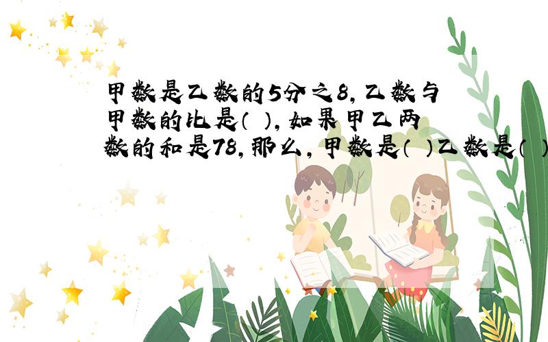 甲数是乙数的5分之8,乙数与甲数的比是（ ）,如果甲乙两数的和是78,那么,甲数是（ ）乙数是（ ）