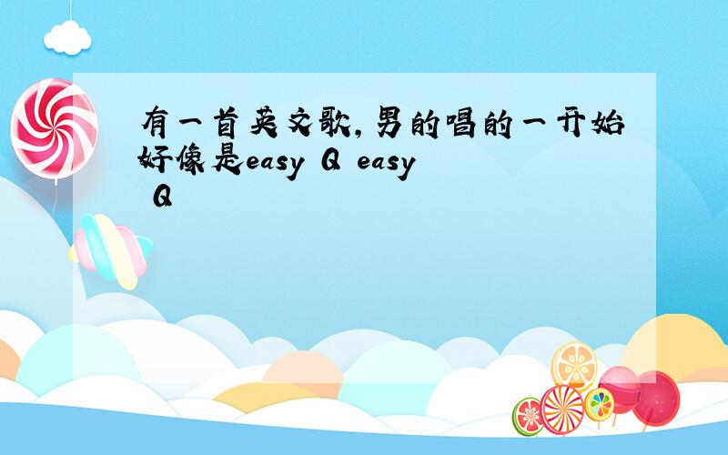 有一首英文歌,男的唱的一开始好像是easy Q easy Q