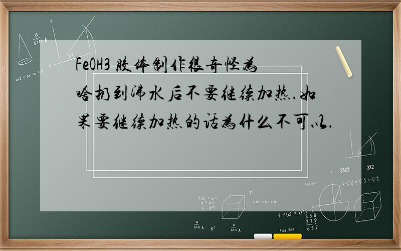 FeOH3 胶体制作很奇怪为啥扔到沸水后不要继续加热.如果要继续加热的话为什么不可以.