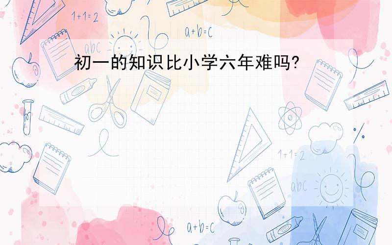 初一的知识比小学六年难吗?