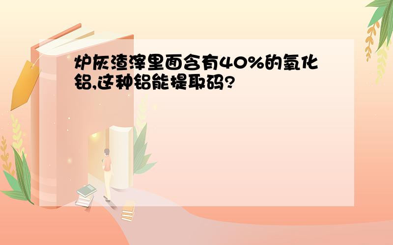 炉灰渣滓里面含有40%的氧化铝,这种铝能提取码?