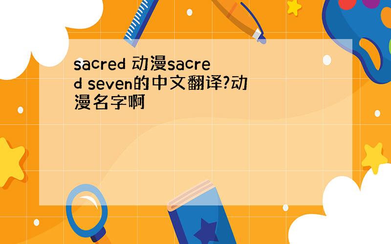 sacred 动漫sacred seven的中文翻译?动漫名字啊