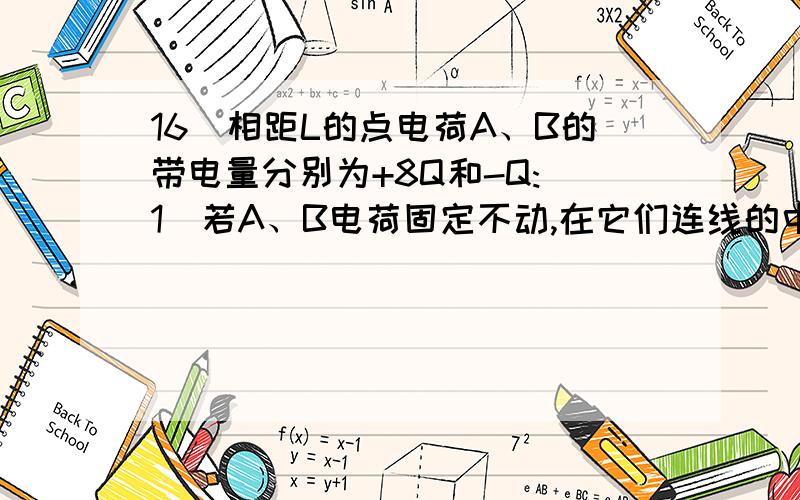 16．相距L的点电荷A、B的带电量分别为+8Q和-Q:（1）若A、B电荷固定不动,在它们连线的中点放入带电量为+