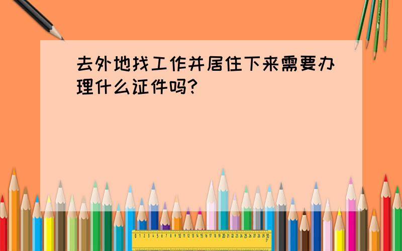 去外地找工作并居住下来需要办理什么证件吗?