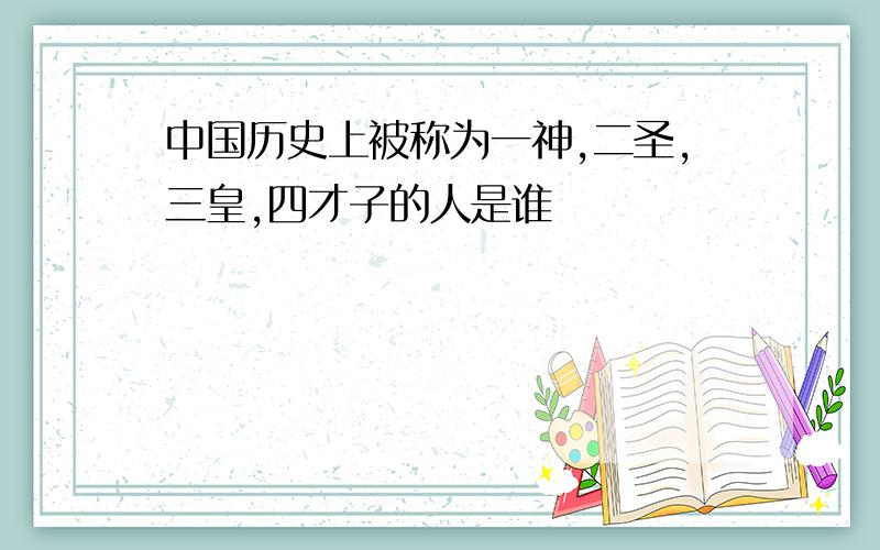 中国历史上被称为一神,二圣,三皇,四才子的人是谁