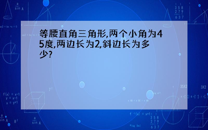 等腰直角三角形,两个小角为45度,两边长为2,斜边长为多少?